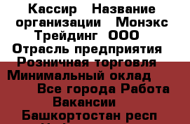 Кассир › Название организации ­ Монэкс Трейдинг, ООО › Отрасль предприятия ­ Розничная торговля › Минимальный оклад ­ 28 200 - Все города Работа » Вакансии   . Башкортостан респ.,Нефтекамск г.